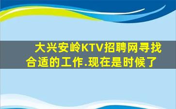 大兴安岭KTV招聘网寻找合适的工作.现在是时候了
